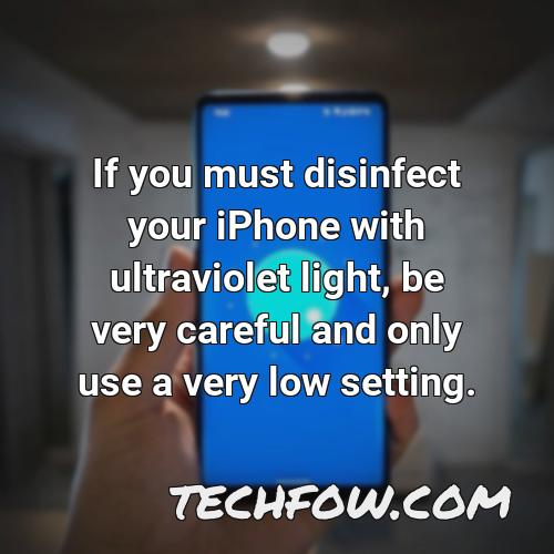 if you must disinfect your iphone with ultraviolet light be very careful and only use a very low setting