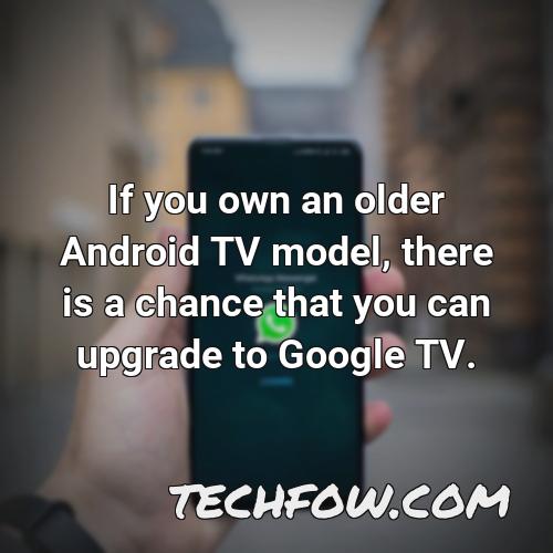 if you own an older android tv model there is a chance that you can upgrade to google tv