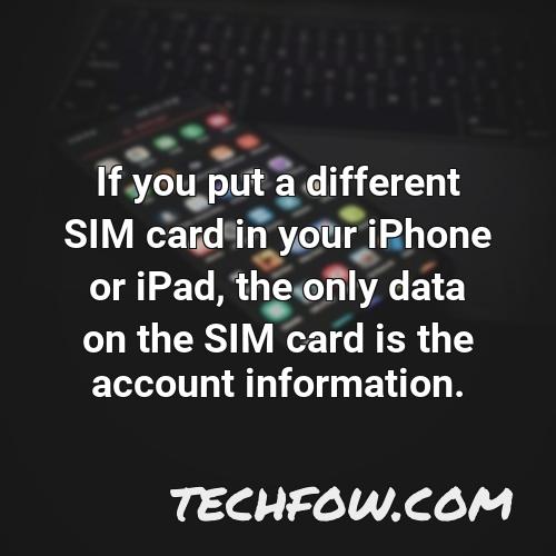if you put a different sim card in your iphone or ipad the only data on the sim card is the account information