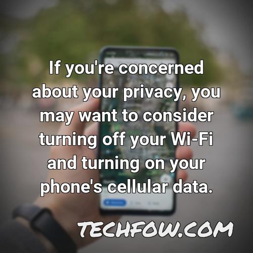 if you re concerned about your privacy you may want to consider turning off your wi fi and turning on your phone s cellular data