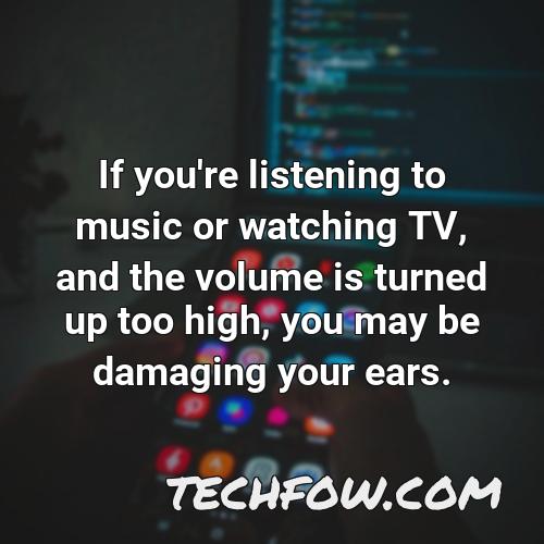 if you re listening to music or watching tv and the volume is turned up too high you may be damaging your ears