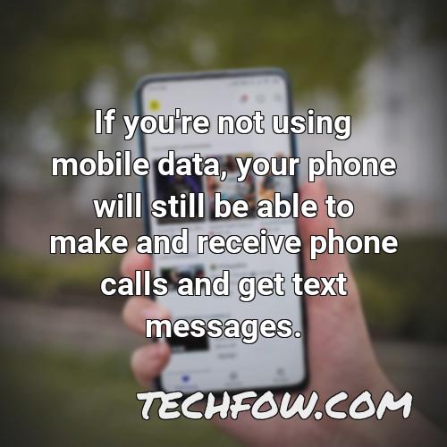 if you re not using mobile data your phone will still be able to make and receive phone calls and get text messages
