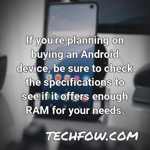 if you re planning on buying an android device be sure to check the specifications to see if it offers enough ram for your needs