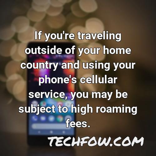 if you re traveling outside of your home country and using your phone s cellular service you may be subject to high roaming fees