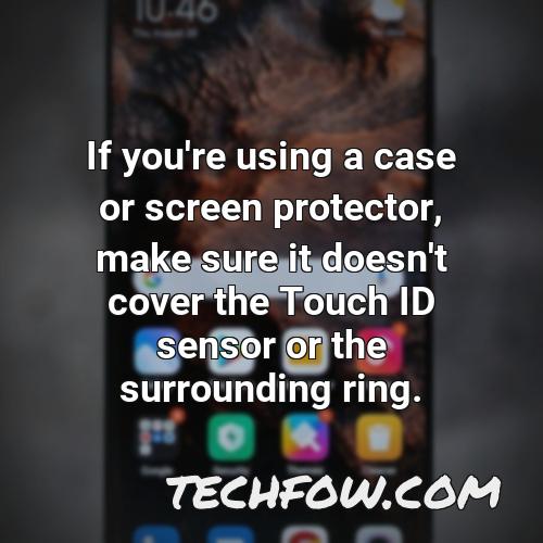 if you re using a case or screen protector make sure it doesn t cover the touch id sensor or the surrounding ring