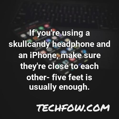 if you re using a skullcandy headphone and an iphone make sure they re close to each other five feet is usually enough