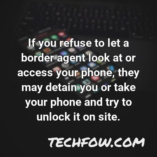 if you refuse to let a border agent look at or access your phone they may detain you or take your phone and try to unlock it on site