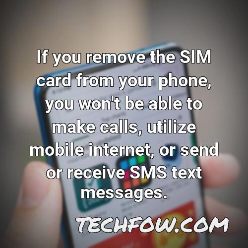 if you remove the sim card from your phone you won t be able to make calls utilize mobile internet or send or receive sms text messages 1