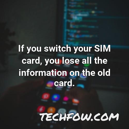 if you switch your sim card you lose all the information on the old card
