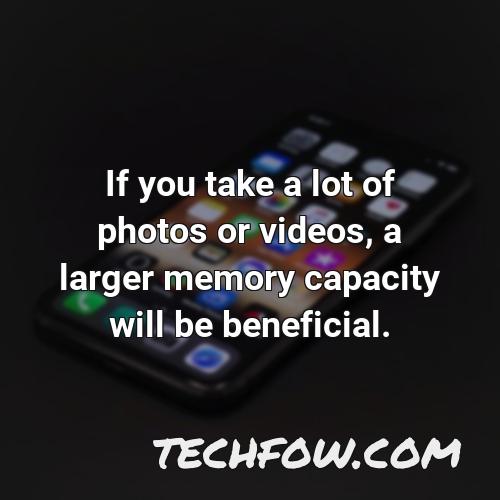 if you take a lot of photos or videos a larger memory capacity will be beneficial