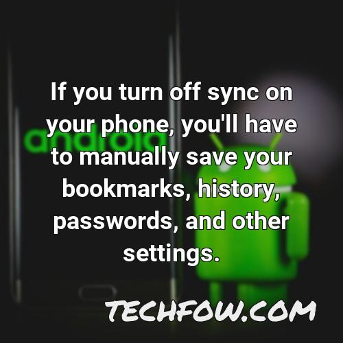 if you turn off sync on your phone you ll have to manually save your bookmarks history passwords and other settings