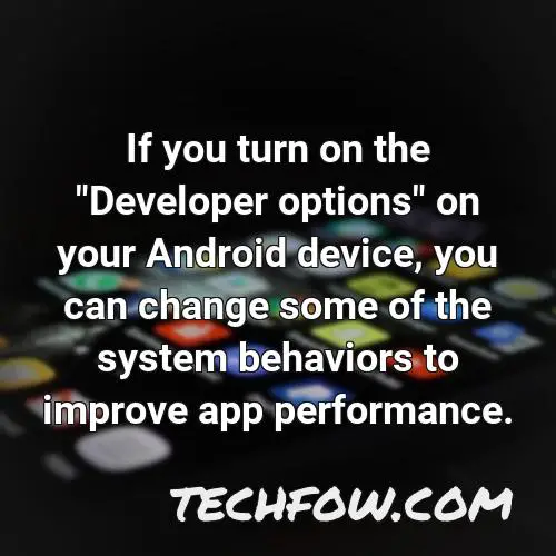 if you turn on the developer options on your android device you can change some of the system behaviors to improve app performance