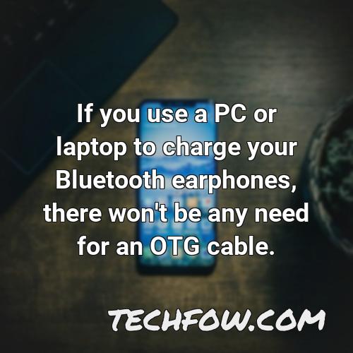 if you use a pc or laptop to charge your bluetooth earphones there won t be any need for an otg cable