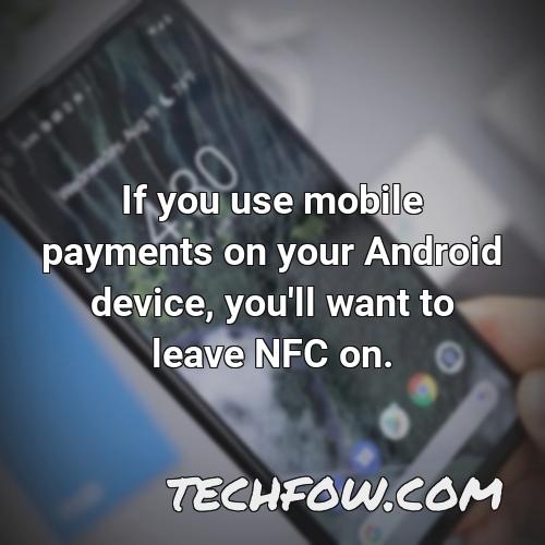 if you use mobile payments on your android device you ll want to leave nfc on