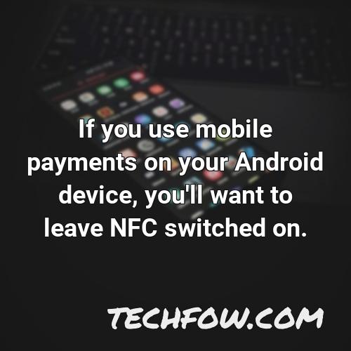 if you use mobile payments on your android device you ll want to leave nfc switched on