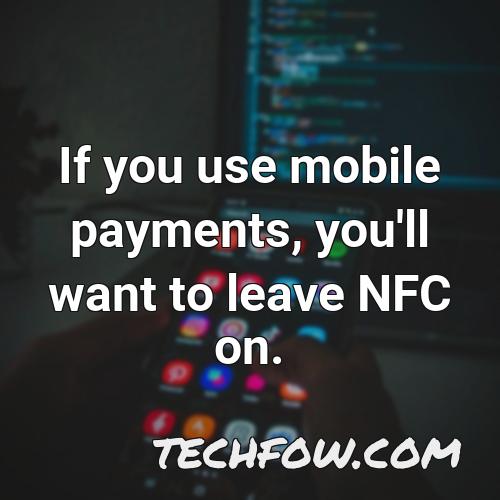 if you use mobile payments you ll want to leave nfc on