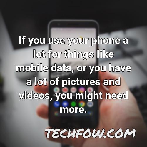 if you use your phone a lot for things like mobile data or you have a lot of pictures and videos you might need more