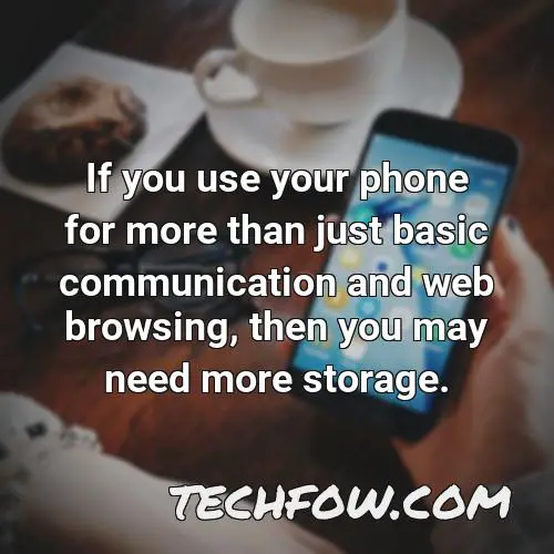 if you use your phone for more than just basic communication and web browsing then you may need more storage