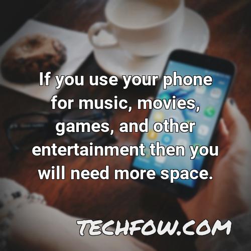 if you use your phone for music movies games and other entertainment then you will need more space
