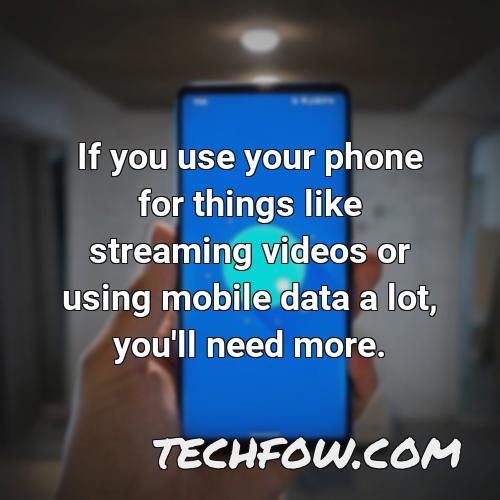 if you use your phone for things like streaming videos or using mobile data a lot you ll need more