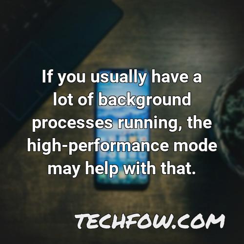 if you usually have a lot of background processes running the high performance mode may help with that