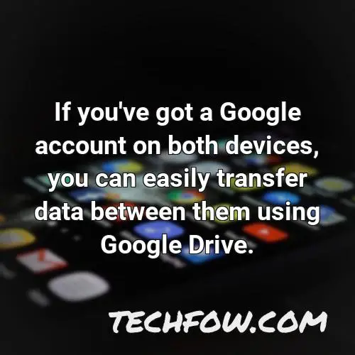 if you ve got a google account on both devices you can easily transfer data between them using google drive