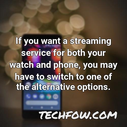 if you want a streaming service for both your watch and phone you may have to switch to one of the alternative options