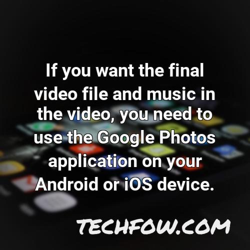 if you want the final video file and music in the video you need to use the google photos application on your android or ios device