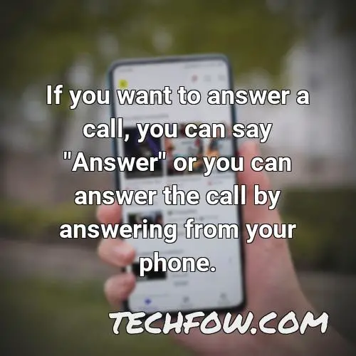 if you want to answer a call you can say answer or you can answer the call by answering from your phone