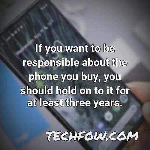 if you want to be responsible about the phone you buy you should hold on to it for at least three years