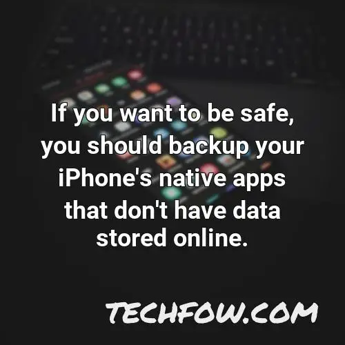 if you want to be safe you should backup your iphone s native apps that don t have data stored online