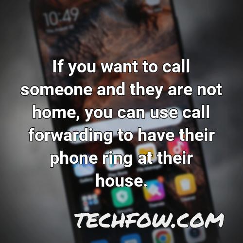 if you want to call someone and they are not home you can use call forwarding to have their phone ring at their house