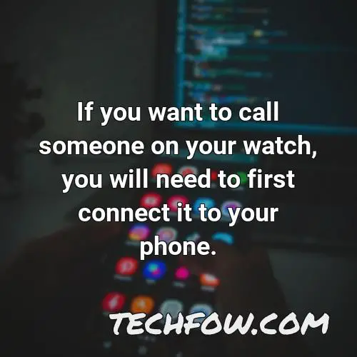if you want to call someone on your watch you will need to first connect it to your phone