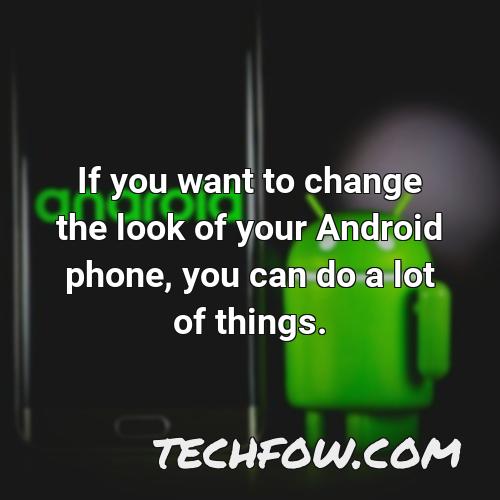 if you want to change the look of your android phone you can do a lot of things