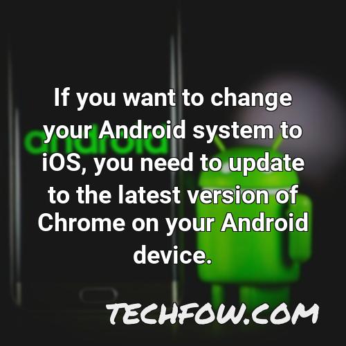 if you want to change your android system to ios you need to update to the latest version of chrome on your android device
