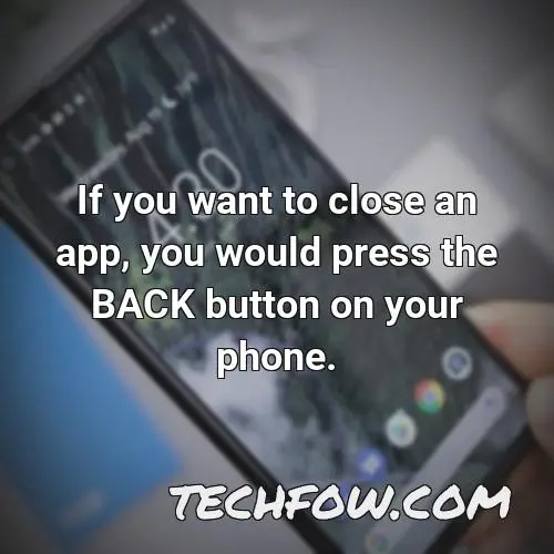 if you want to close an app you would press the back button on your phone