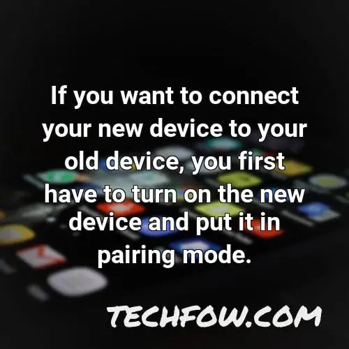 if you want to connect your new device to your old device you first have to turn on the new device and put it in pairing mode