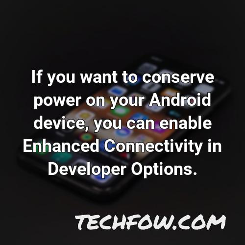 if you want to conserve power on your android device you can enable enhanced connectivity in developer options