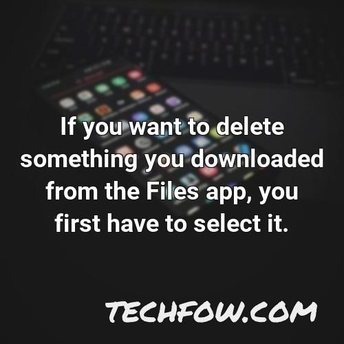 if you want to delete something you downloaded from the files app you first have to select it