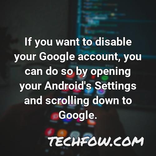 if you want to disable your google account you can do so by opening your android s settings and scrolling down to google