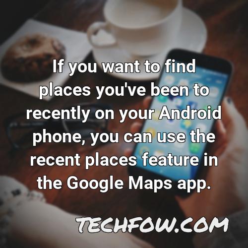 if you want to find places you ve been to recently on your android phone you can use the recent places feature in the google maps app