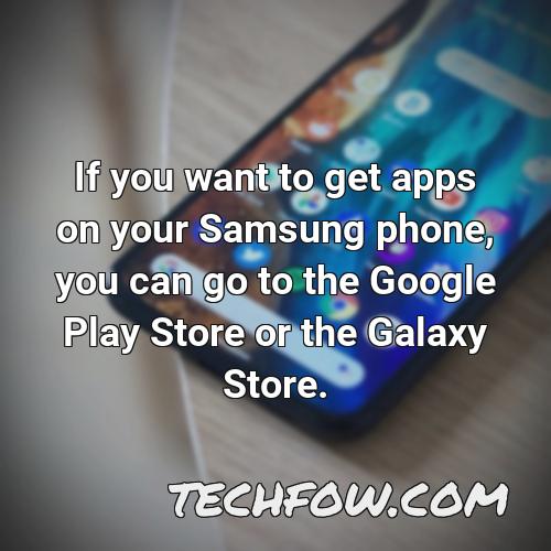 if you want to get apps on your samsung phone you can go to the google play store or the galaxy store