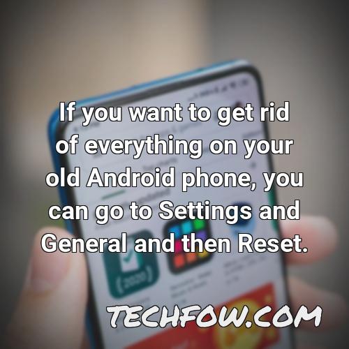 if you want to get rid of everything on your old android phone you can go to settings and general and then reset
