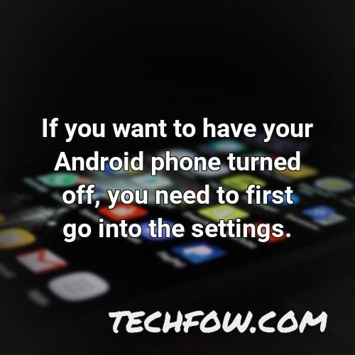 if you want to have your android phone turned off you need to first go into the settings