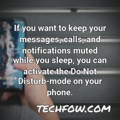 if you want to keep your messages calls and notifications muted while you sleep you can activate the do not disturb mode on your phone