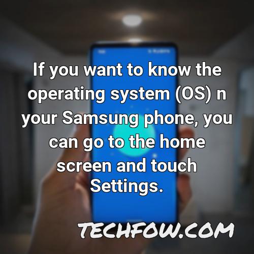 if you want to know the operating system os n your samsung phone you can go to the home screen and touch settings