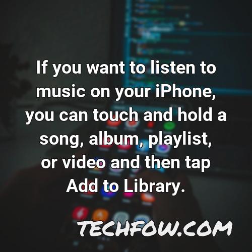 if you want to listen to music on your iphone you can touch and hold a song album playlist or video and then tap add to library