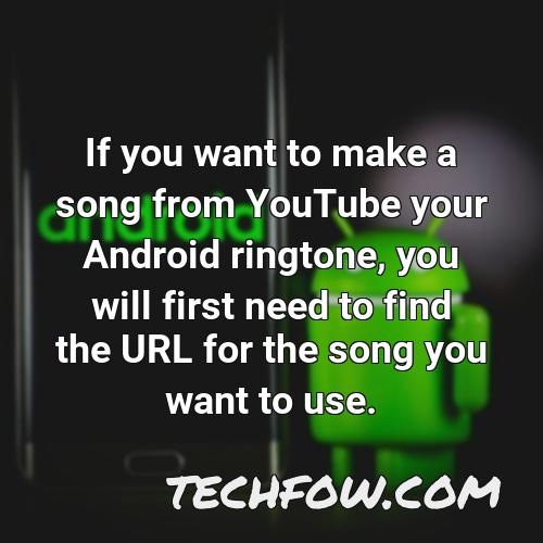 if you want to make a song from youtube your android ringtone you will first need to find the url for the song you want to use