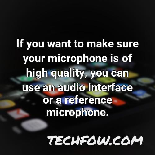 if you want to make sure your microphone is of high quality you can use an audio interface or a reference microphone