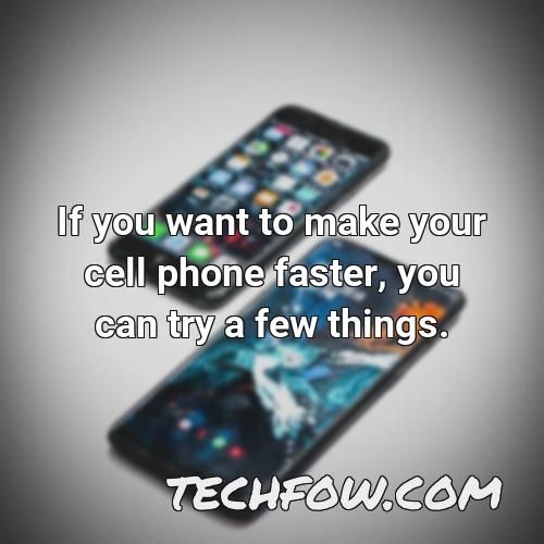 if you want to make your cell phone faster you can try a few things